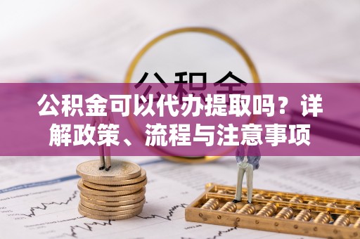 双阳公积金可以代办提取吗？详解政策、流程与注意事项