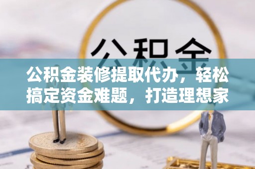 双阳公积金装修提取代办，轻松搞定资金难题，打造理想家居