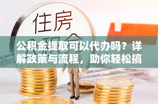 双阳公积金提取可以代办吗？详解政策与流程，助你轻松搞定！