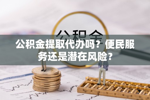 双阳公积金提取代办吗？便民服务还是潜在风险？