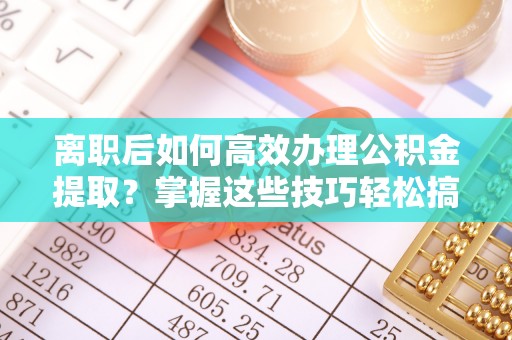 双阳离职后如何高效办理公积金提取？掌握这些技巧轻松搞定