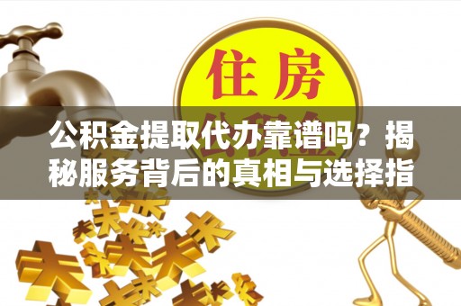 双阳公积金提取代办靠谱吗？揭秘服务背后的真相与选择指南